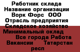 Работник склада › Название организации ­ Ворк Форс, ООО › Отрасль предприятия ­ Складское хозяйство › Минимальный оклад ­ 60 000 - Все города Работа » Вакансии   . Татарстан респ.